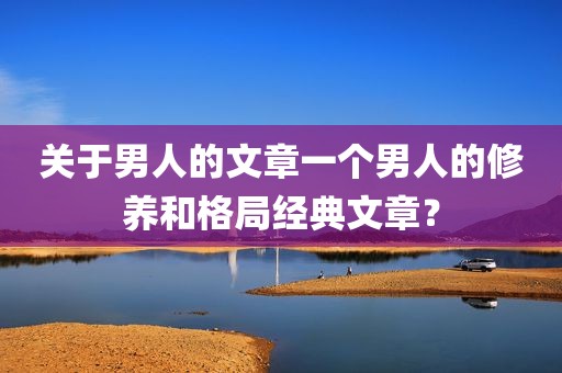 关于男人的文章一个男人的修养和格局经典文章？