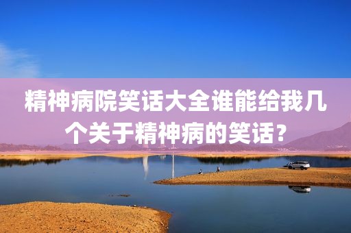 精神病院笑话大全谁能给我几个关于精神病的笑话？