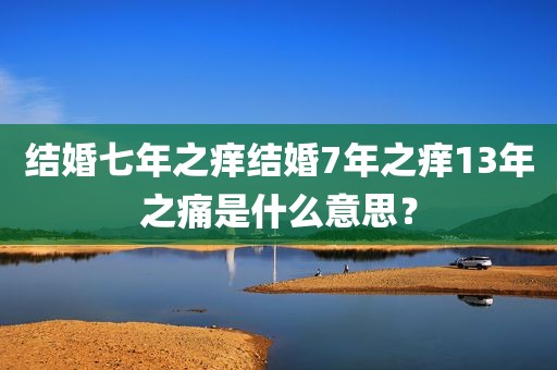 结婚七年之痒结婚7年之痒13年之痛是什么意思？