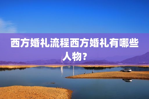 西方婚礼流程西方婚礼有哪些人物？