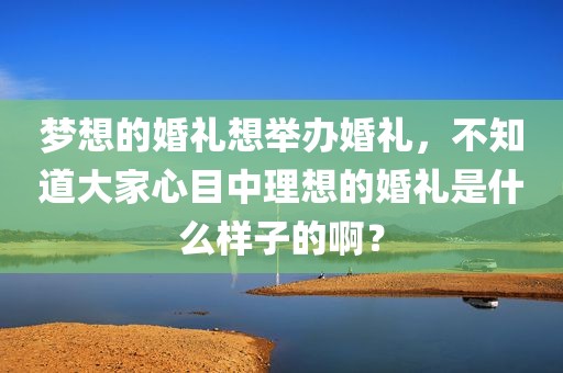 梦想的婚礼想举办婚礼，不知道大家心目中理想的婚礼是什么样子的啊？