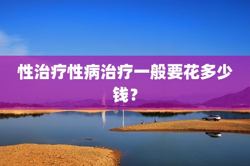 性治疗性病治疗一般要花多少钱？