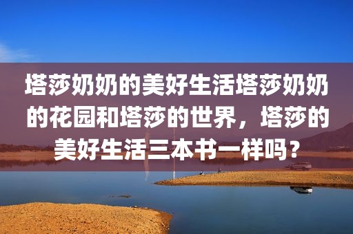 塔莎奶奶的美好生活塔莎奶奶的花园和塔莎的世界，塔莎的美好生活三本书一样吗？