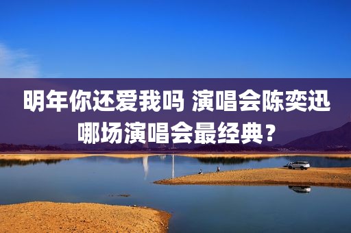 明年你还爱我吗 演唱会陈奕迅哪场演唱会最经典？
