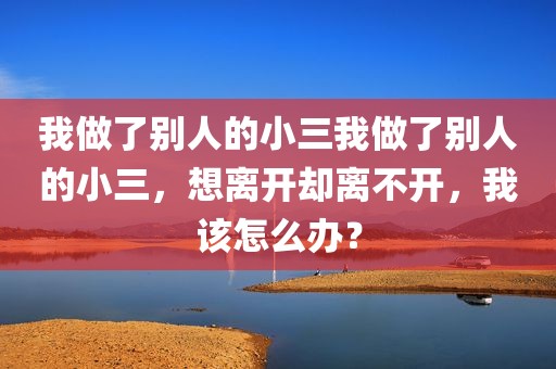 我做了别人的小三我做了别人的小三，想离开却离不开，我该怎么办？