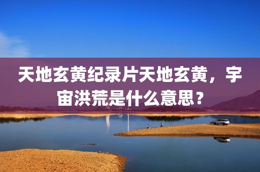 天地玄黄纪录片天地玄黄，宇宙洪荒是什么意思？