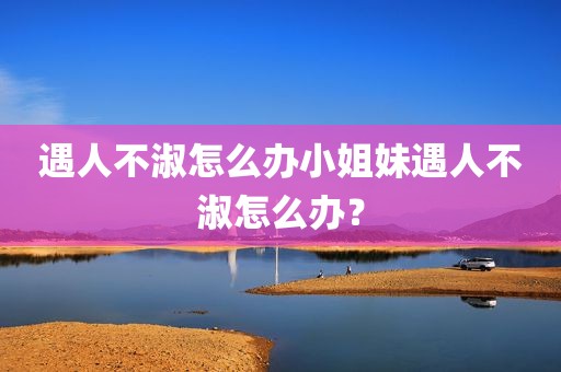 遇人不淑怎么办小姐妹遇人不淑怎么办？