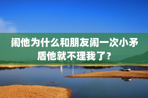 闹他为什么和朋友闹一次小矛盾他就不理我了？