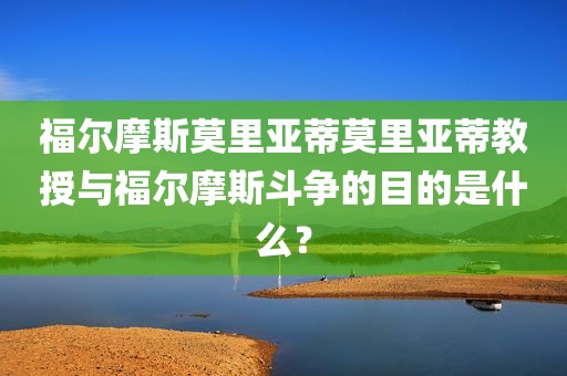 福尔摩斯莫里亚蒂莫里亚蒂教授与福尔摩斯斗争的目的是什么？