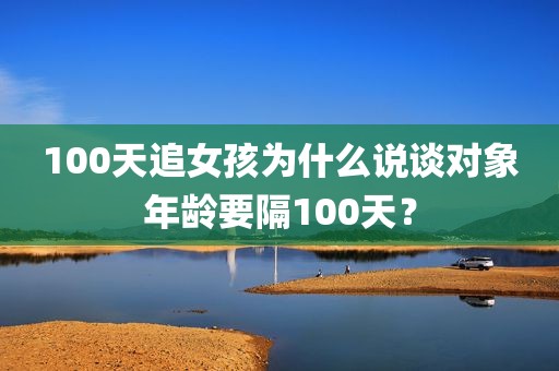 100天追女孩为什么说谈对象年龄要隔100天？