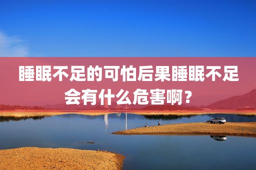 睡眠不足的可怕后果睡眠不足会有什么危害啊？