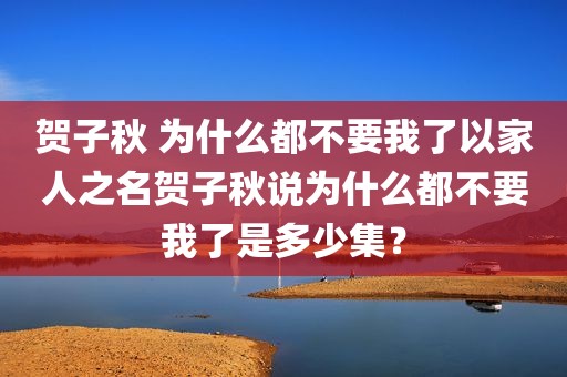 贺子秋 为什么都不要我了以家人之名贺子秋说为什么都不要我了是多少集？