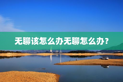 无聊该怎么办无聊怎么办？
