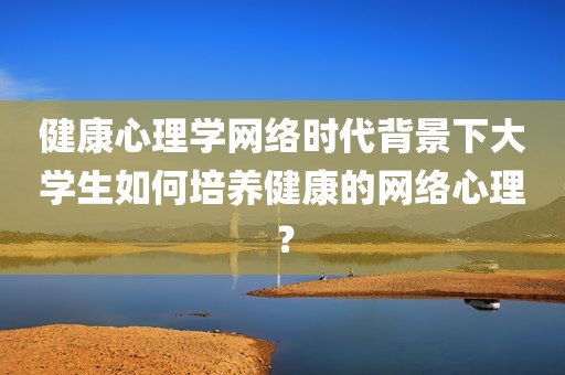 健康心理学网络时代背景下大学生如何培养健康的网络心理？