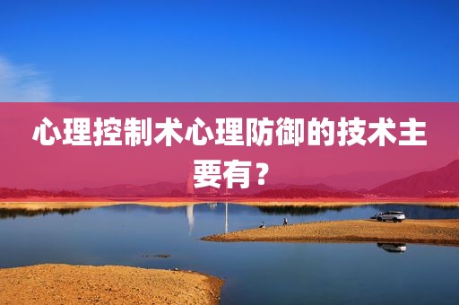 心理控制术心理防御的技术主要有？