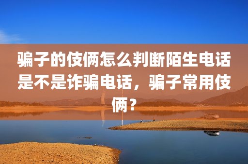 骗子的伎俩怎么判断陌生电话是不是诈骗电话，骗子常用伎俩？