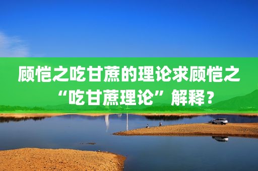 顾恺之吃甘蔗的理论求顾恺之“吃甘蔗理论”解释？