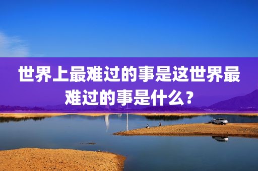 世界上最难过的事是这世界最难过的事是什么？