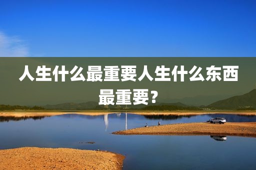 人生什么最重要人生什么东西最重要？