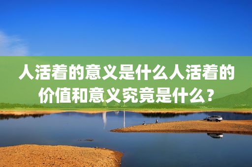 人活着的意义是什么人活着的价值和意义究竟是什么？
