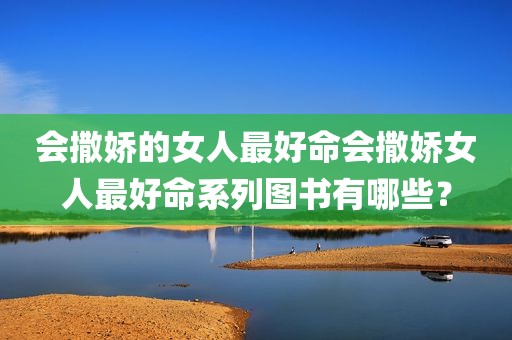 会撒娇的女人最好命会撒娇女人最好命系列图书有哪些？