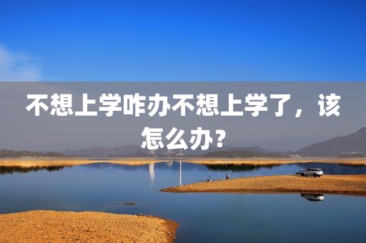 不想上学咋办不想上学了，该怎么办？