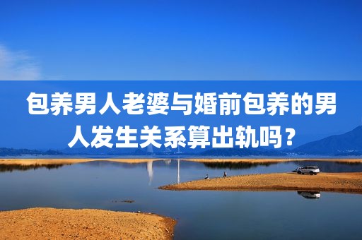 包养男人老婆与婚前包养的男人发生关系算出轨吗？