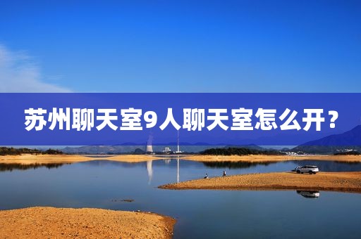 苏州聊天室9人聊天室怎么开？