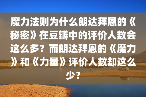 魔力法则为什么朗达拜恩的《秘密》在豆瓣中的评价人数会这么多？而朗达拜恩的《魔力》和《力量》评价人数却这么少？