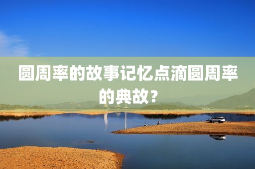 圆周率的故事记忆点滴圆周率的典故？