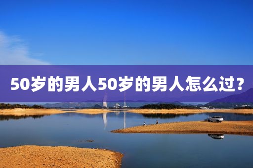 50岁的男人50岁的男人怎么过？