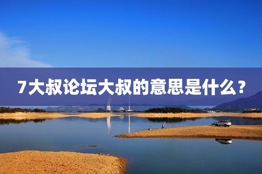 7大叔论坛大叔的意思是什么？