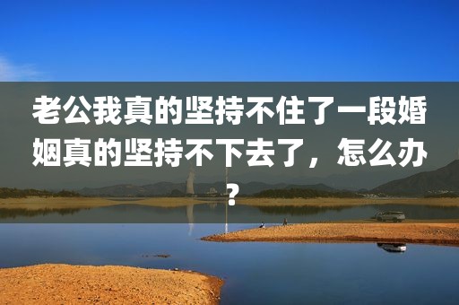 老公我真的坚持不住了一段婚姻真的坚持不下去了，怎么办？
