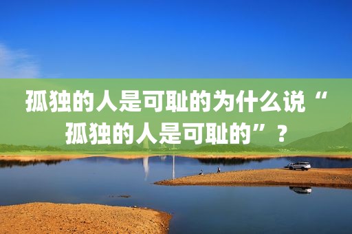 孤独的人是可耻的为什么说“孤独的人是可耻的”？