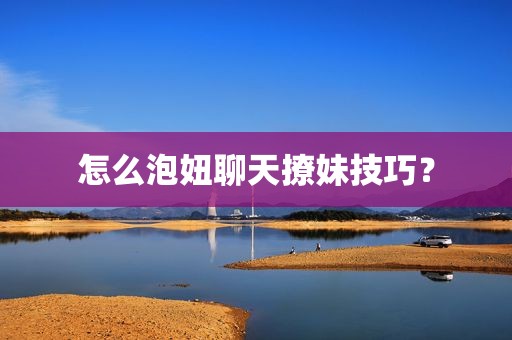 怎么泡妞聊天撩妹技巧？