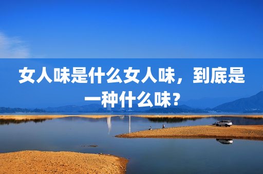 女人味是什么女人味，到底是一种什么味？
