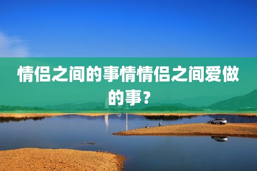 情侣之间的事情情侣之间爱做的事？