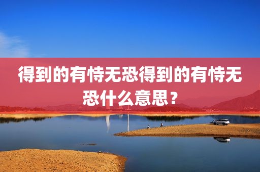 得到的有恃无恐得到的有恃无恐什么意思？