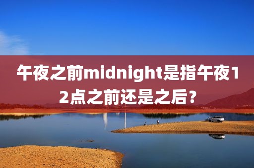 午夜之前midnight是指午夜12点之前还是之后？