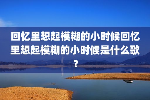 回忆里想起模糊的小时候回忆里想起模糊的小时候是什么歌？