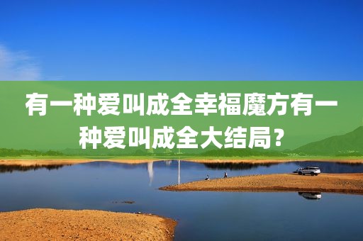 有一种爱叫成全幸福魔方有一种爱叫成全大结局？