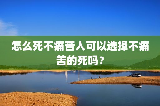 怎么死不痛苦人可以选择不痛苦的死吗？
