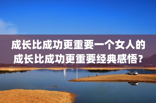 成长比成功更重要一个女人的成长比成功更重要经典感悟？
