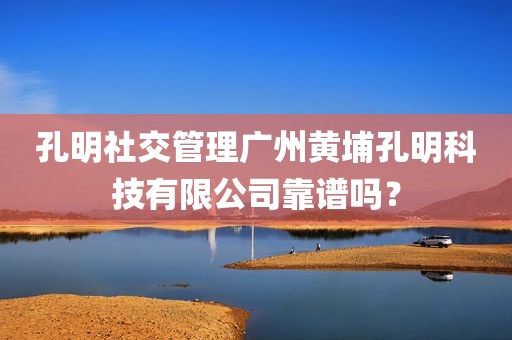 孔明社交管理广州黄埔孔明科技有限公司靠谱吗？