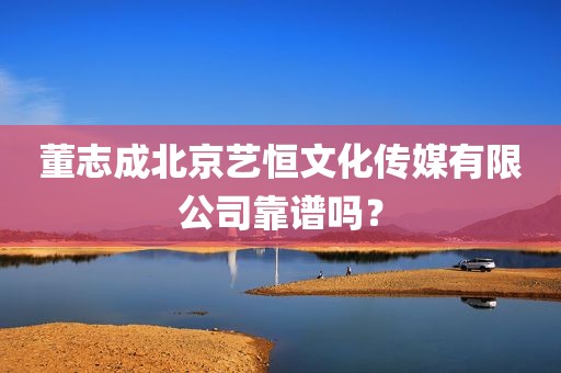 董志成北京艺恒文化传媒有限公司靠谱吗？