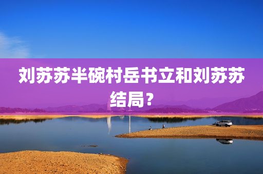 刘苏苏半碗村岳书立和刘苏苏结局？