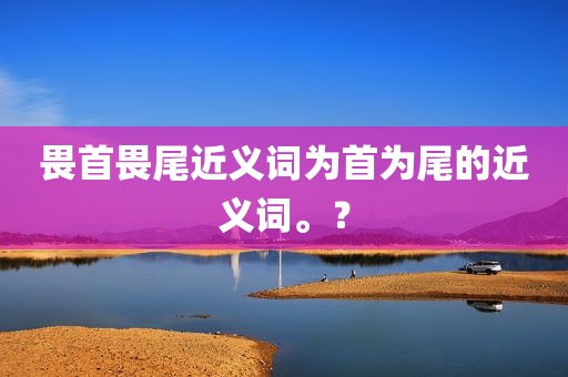 畏首畏尾近义词为首为尾的近义词。？
