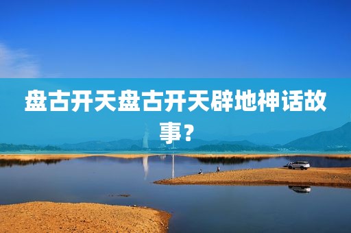 盘古开天盘古开天辟地神话故事？