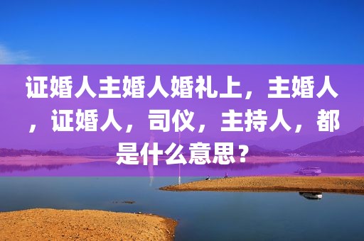 证婚人主婚人婚礼上，主婚人，证婚人，司仪，主持人，都是什么意思？