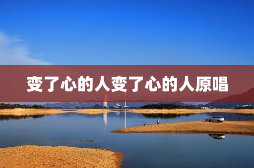 变了心的人变了心的人原唱